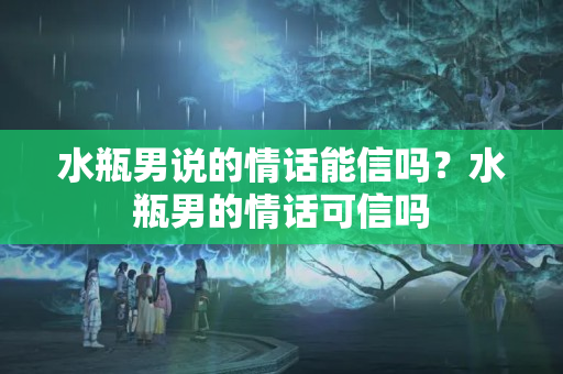 水瓶男说的情话能信吗？水瓶男的情话可信吗