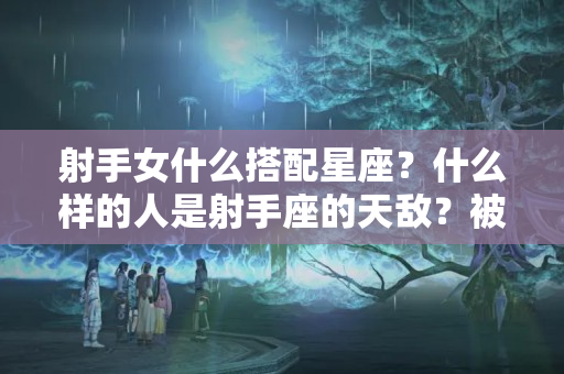 射手女什么搭配星座？什么样的人是射手座的天敌？被虐得很惨