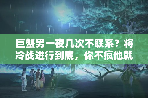 巨蟹男一夜几次不联系？将冷战进行到底，你不疯他就不停的3个星座