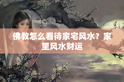 佛教怎么看待家宅风水？家里风水财运