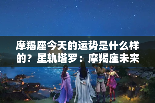 摩羯座今天的运势是什么样的？星轨塔罗：摩羯座未来45天运势，有一方比较弱势，感觉有些卑微