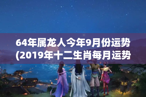 64年属龙人今年9月份运势(2019年十二生肖每月运势)