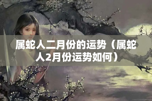 属蛇人二月份的运势（属蛇人2月份运势如何）