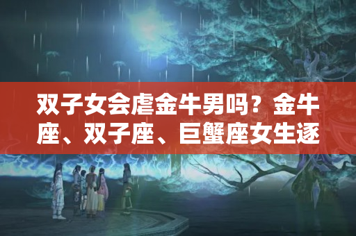 双子女会虐金牛男吗？金牛座、双子座、巨蟹座女生逐渐爱上你的三个阶段