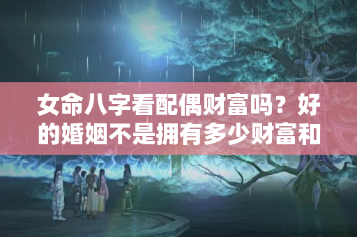 女命八字看配偶财富吗？好的婚姻不是拥有多少财富和物质而是风雨一起走大起大落不放手