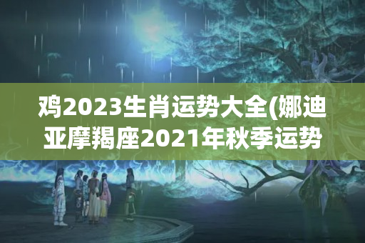 鸡2023生肖运势大全(娜迪亚摩羯座2021年秋季运势)