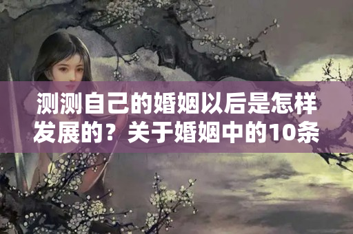 测测自己的婚姻以后是怎样发展的？关于婚姻中的10条冷知识，让你的婚姻更幸福