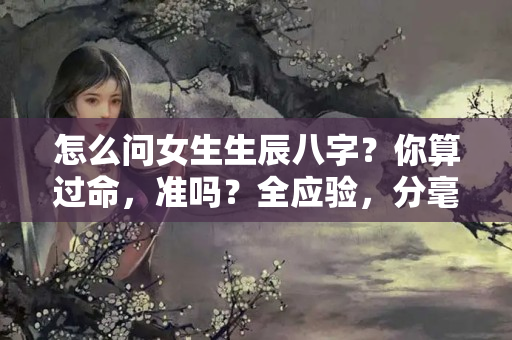 怎么问女生生辰八字？你算过命，准吗？全应验，分毫不差，之前不以为然，现时认命了