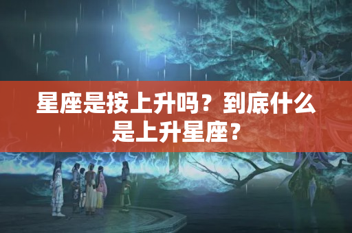 星座是按上升吗？到底什么是上升星座？