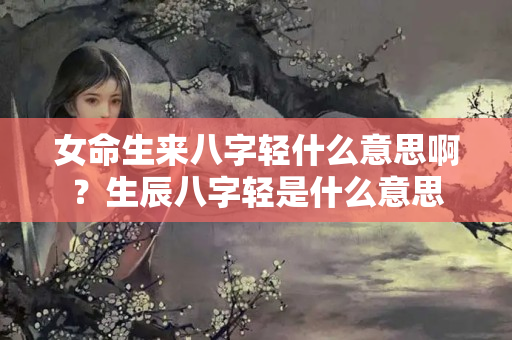 女命生来八字轻什么意思啊？生辰八字轻是什么意思