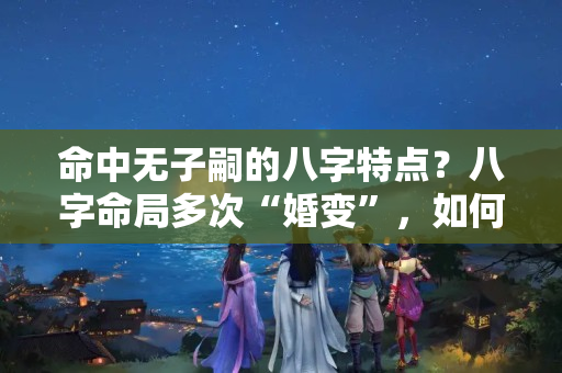 命中无子嗣的八字特点？八字命局多次“婚变”，如何着手准确“推断”？