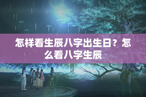 怎样看生辰八字出生日？怎么看八字生辰