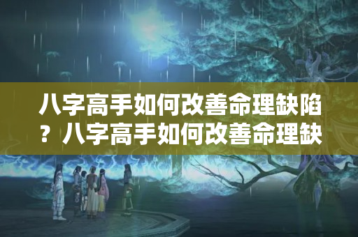 八字高手如何改善命理缺陷？八字高手如何改善命理缺陷的命运