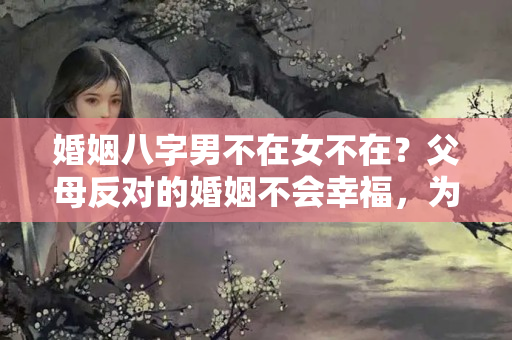 婚姻八字男不在女不在？父母反对的婚姻不会幸福，为什么呢？背后的原因，有5个