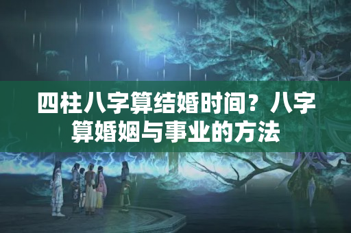 四柱八字算结婚时间？八字算婚姻与事业的方法