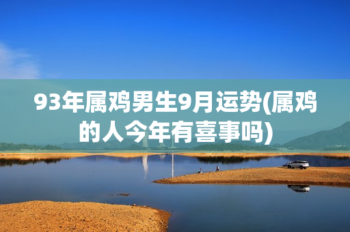 93年属鸡男生9月运势(属鸡的人今年有喜事吗)