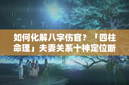 如何化解八字伤官？「四柱命理」夫妻关系十神定位断诀