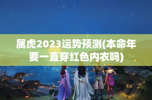 属虎2023运势预测(本命年要一直穿红色内衣吗)