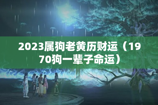 2023属狗老黄历财运（1970狗一辈子命运）