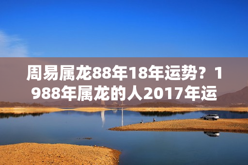 周易属龙88年18年运势？1988年属龙的人2017年运程