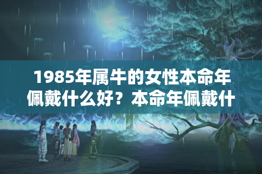 1985年属牛的女性本命年佩戴什么好？本命年佩戴什么好属牛