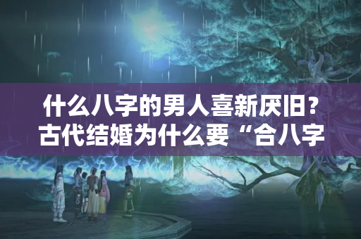 什么八字的男人喜新厌旧？古代结婚为什么要“合八字”？