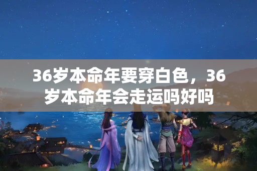 36岁本命年要穿白色，36岁本命年会走运吗好吗