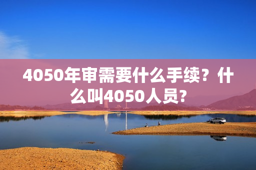 4050年审需要什么手续？什么叫4050人员?