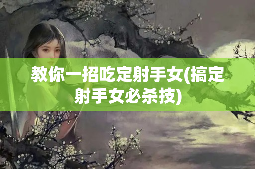 教你一招吃定射手女(搞定射手女必杀技)