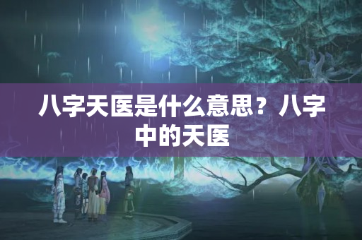 八字天医是什么意思？八字中的天医