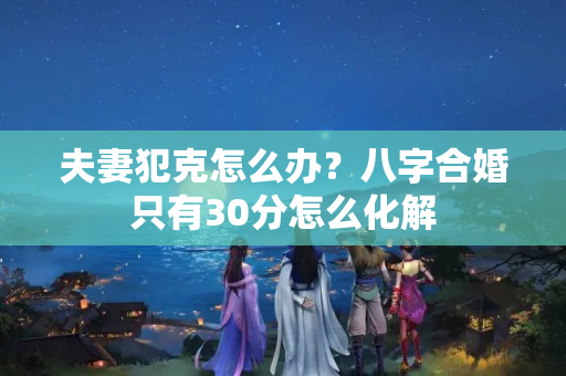 夫妻犯克怎么办？八字合婚只有30分怎么化解