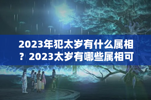 2023年犯太岁有什么属相？2023太岁有哪些属相可以佩戴