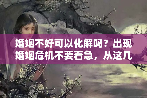 婚姻不好可以化解吗？出现婚姻危机不要着急，从这几点冷静分析，快速化解危机