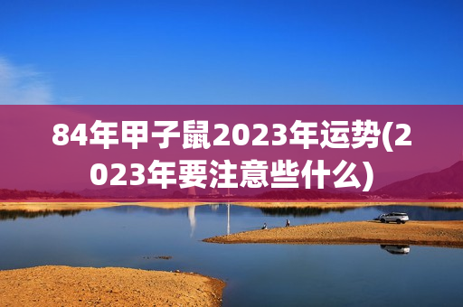 84年甲子鼠2023年运势(2023年要注意些什么)