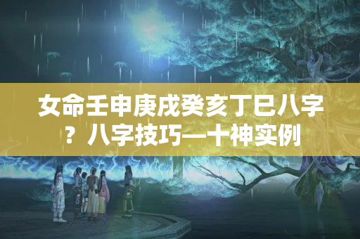 女命壬申庚戌癸亥丁巳八字？八字技巧—十神实例