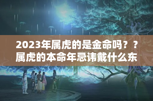 2023年属虎的是金命吗？？属虎的本命年忌讳戴什么东西