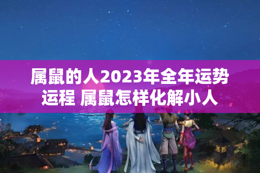 属鼠的人2023年全年运势运程 属鼠怎样化解小人