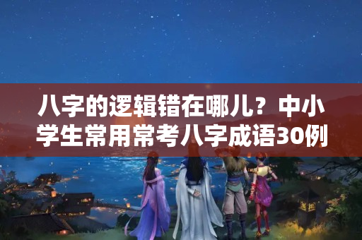 八字的逻辑错在哪儿？中小学生常用常考八字成语30例（附释义）