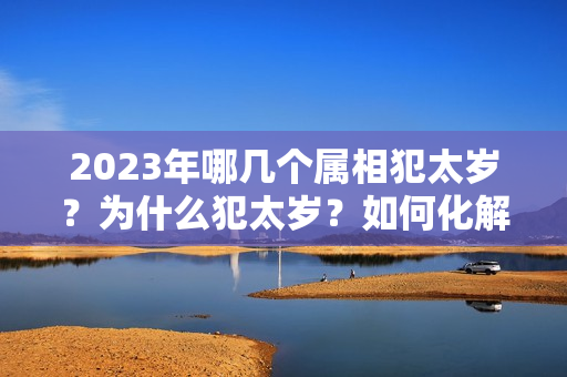 2023年哪几个属相犯太岁？为什么犯太岁？如何化解？？属猴犯太岁怎么解