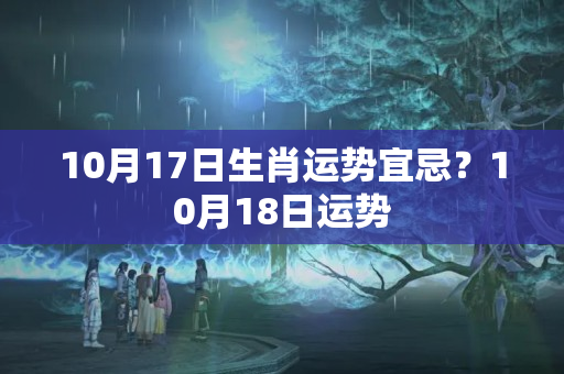 10月17日生肖运势宜忌？10月18日运势