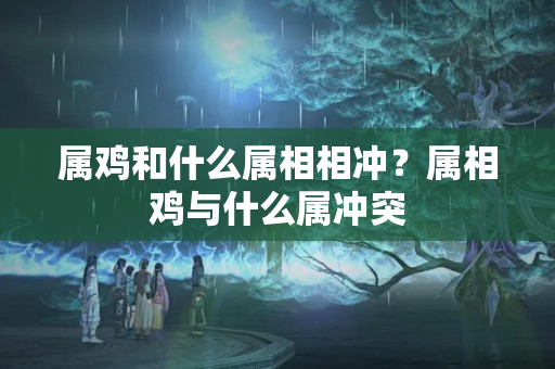 属鸡和什么属相相冲？属相鸡与什么属冲突