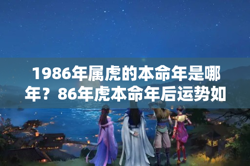 1986年属虎的本命年是哪年？86年虎本命年后运势如何