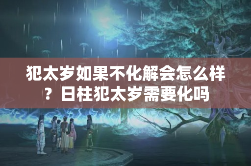 犯太岁如果不化解会怎么样？日柱犯太岁需要化吗