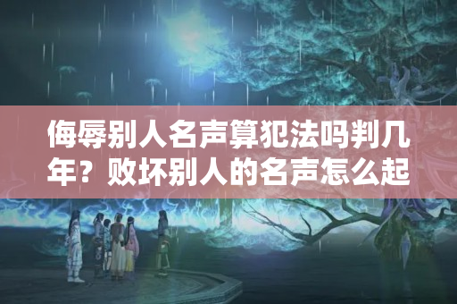 侮辱别人名声算犯法吗判几年？败坏别人的名声怎么起诉