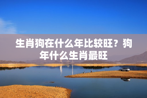 生肖狗在什么年比较旺？狗年什么生肖最旺