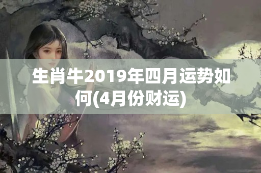 生肖牛2019年四月运势如何(4月份财运)