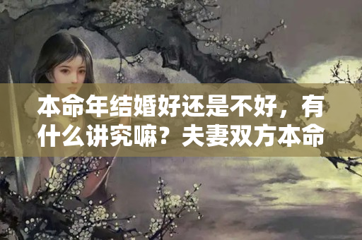 本命年结婚好还是不好，有什么讲究嘛？夫妻双方本命年结婚好吗