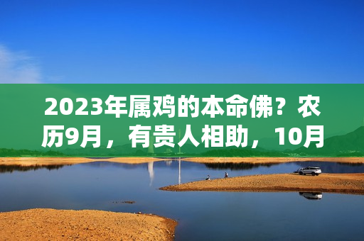 2023年属鸡的本命佛？农历9月，有贵人相助，10月30开始，好运不停，事业鹏展的人