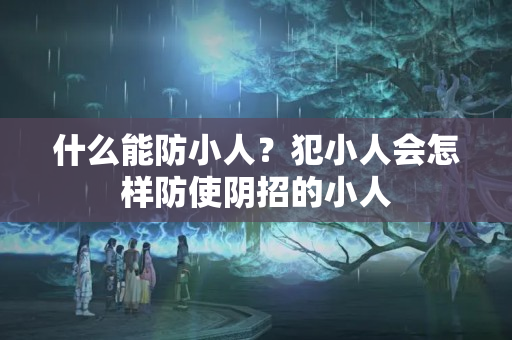 什么能防小人？犯小人会怎样防使阴招的小人