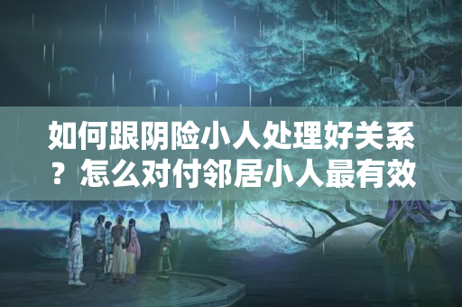 如何跟阴险小人处理好关系？怎么对付邻居小人最有效的办法